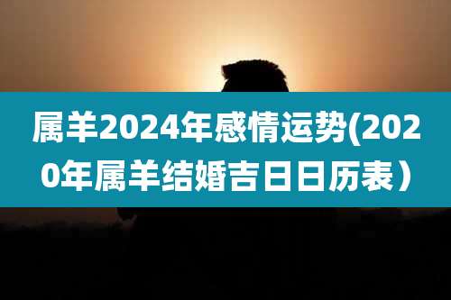 属羊2024年感情运势(2020年属羊结婚吉日日历表)