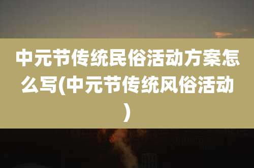 中元节传统民俗活动方案怎么写(中元节传统风俗活动)