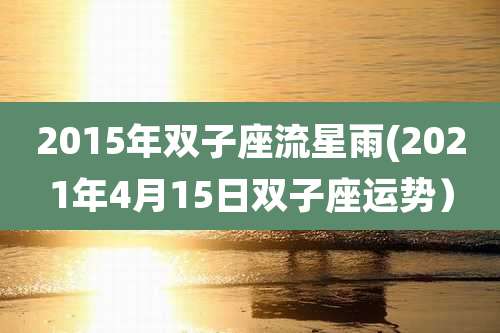 2015年双子座流星雨(2021年4月15日双子座运势）