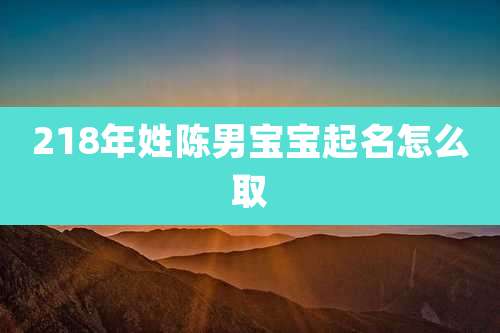 218年姓陈男宝宝起名怎么取