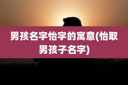 男孩名字怡字的寓意(怡取男孩子名字)