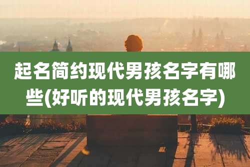 起名简约现代男孩名字有哪些(好听的现代男孩名字)