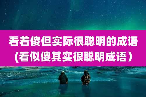 看着傻但实际很聪明的成语(看似傻其实很聪明成语）
