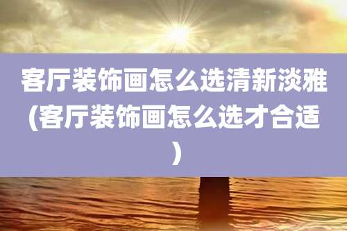 客厅装饰画怎么选清新淡雅(客厅装饰画怎么选才合适)