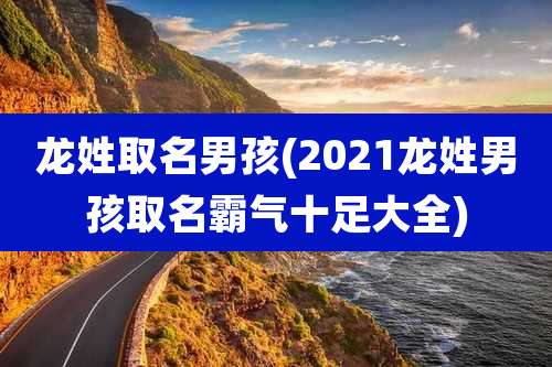 龙姓取名男孩(2021龙姓男孩取名霸气十足大全)