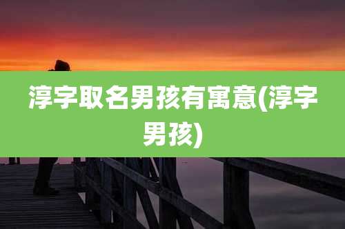 淳字取名男孩有寓意(淳字男孩)