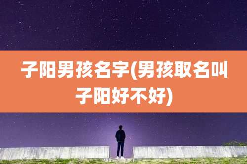 子阳男孩名字(男孩取名叫子阳好不好)