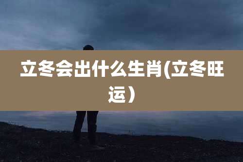 立冬会出什么生肖(立冬旺运)
