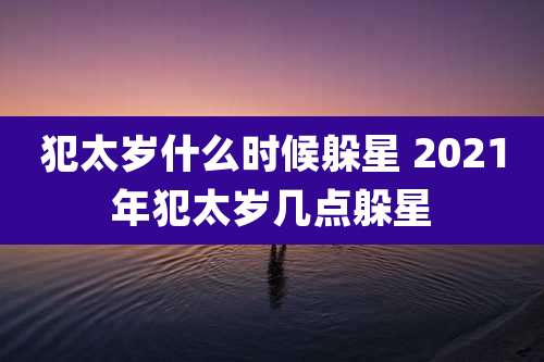 犯太岁什么时候躲星 2021年犯太岁几点躲星