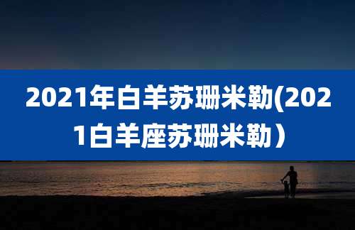 2021年白羊苏珊米勒(2021白羊座苏珊米勒）
