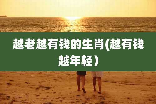 越老越有钱的生肖(越有钱越年轻)