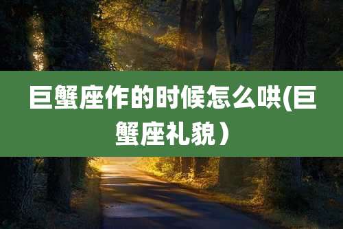 巨蟹座作的时候怎么哄(巨蟹座礼貌）