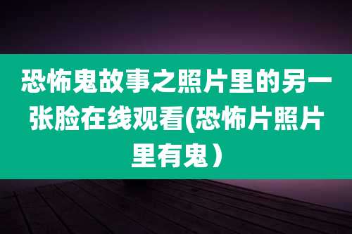 恐怖鬼故事之照片里的另一张脸在线观看(恐怖片照片里有鬼)