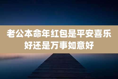 老公本命年红包是平安喜乐好还是万事如意好