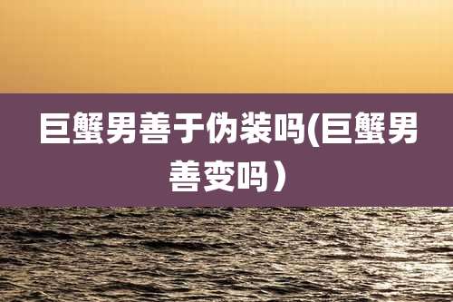 巨蟹男善于伪装吗(巨蟹男善变吗)