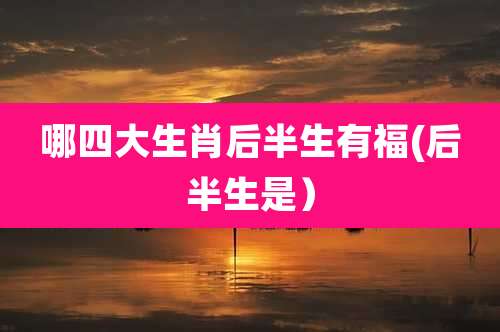 哪四大生肖后半生有福(后半生是）