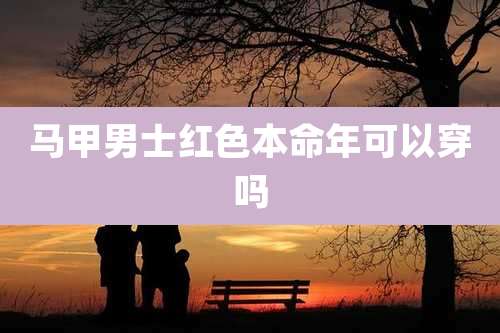 马甲男士红色本命年可以穿吗