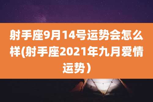 射手座9月14号运势会怎么样(射手座2021年九月爱情运势)