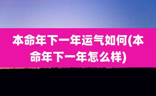 本命年下一年运气如何(本命年下一年怎么样)