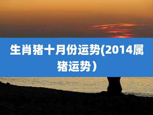 生肖猪十月份运势(2014属猪运势)