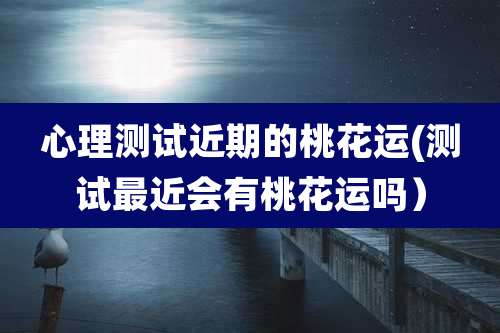 心理测试近期的桃花运(测试最近会有桃花运吗）