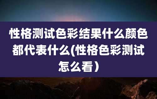 性格测试色彩结果什么颜色都代表什么(性格色彩测试怎么看)