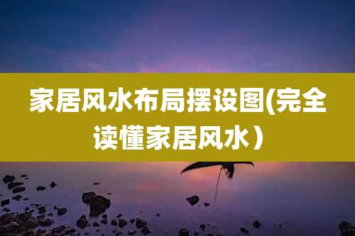 家居风水布局摆设图(完全读懂家居风水)