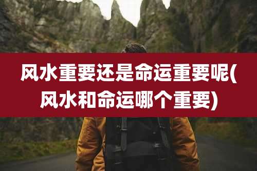 风水重要还是命运重要呢(风水和命运哪个重要)