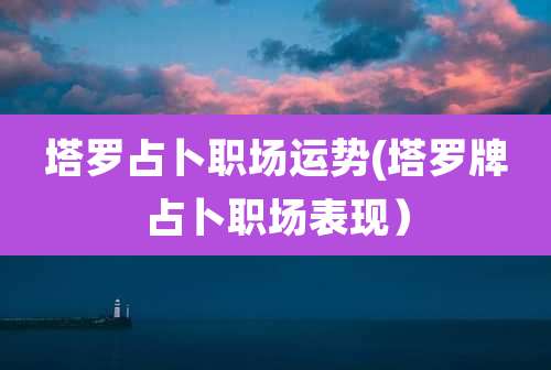 塔罗占卜职场运势(塔罗牌占卜职场表现）