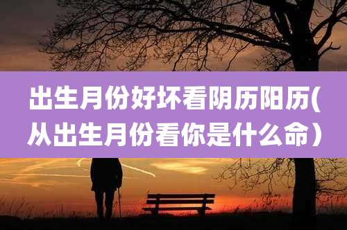 出生月份好坏看阴历阳历(从出生月份看你是什么命）