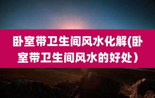 卧室带卫生间风水化解(卧室带卫生间风水的好处)