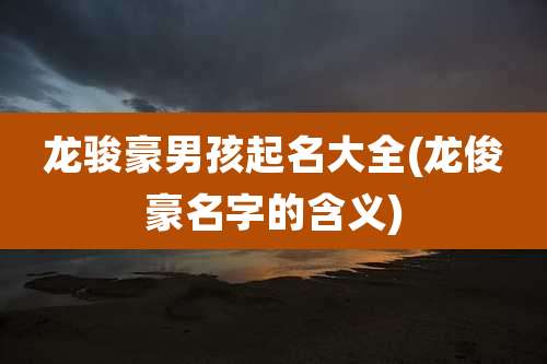 龙骏豪男孩起名大全(龙俊豪名字的含义)