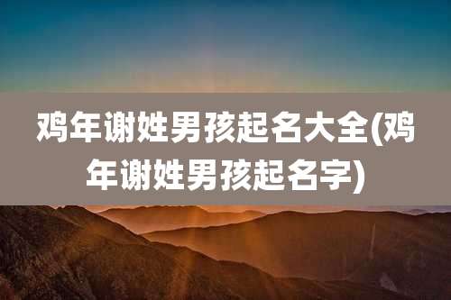 鸡年谢姓男孩起名大全(鸡年谢姓男孩起名字)