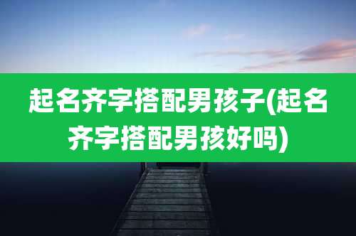 起名齐字搭配男孩子(起名齐字搭配男孩好吗)