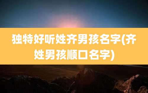 独特好听姓齐男孩名字(齐姓男孩顺口名字)