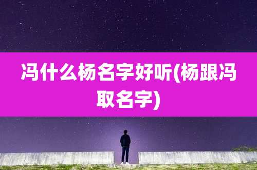 冯什么杨名字好听(杨跟冯取名字)