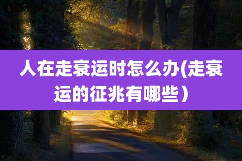 人在走衰运时怎么办(走衰运的征兆有哪些)