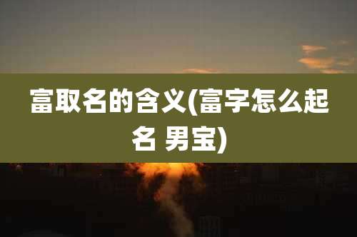 富取名的含义(富字怎么起名 男宝)