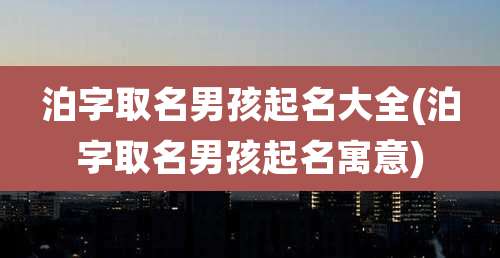 泊字取名男孩起名大全(泊字取名男孩起名寓意)