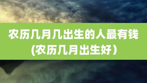 农历几月几出生的人最有钱(农历几月出生好）
