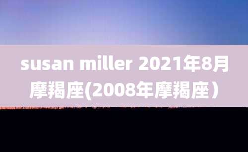 susan miller 2021年8月摩羯座(2008年摩羯座）