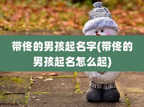 带佟的男孩起名字(带佟的男孩起名怎么起)