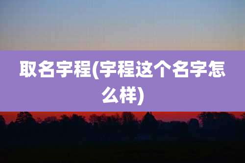 取名宇程(宇程这个名字怎么样)
