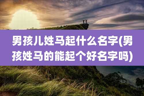 男孩儿姓马起什么名字(男孩姓马的能起个好名字吗)
