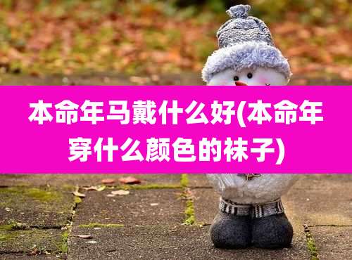 本命年马戴什么好(本命年穿什么颜色的袜子)