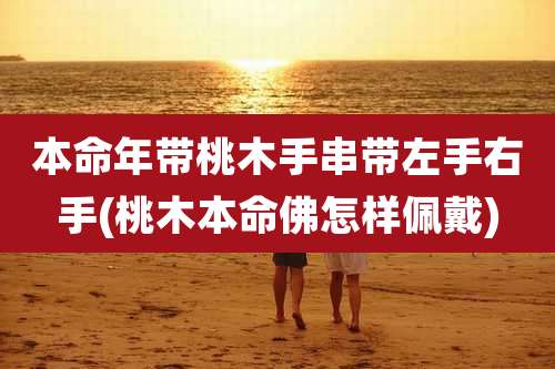 本命年带桃木手串带左手右手(桃木本命佛怎样佩戴)