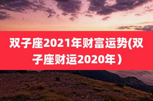 双子座2021年财富运势(双子座财运2020年）