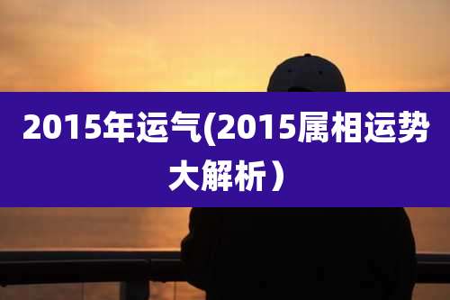 2015年运气(2015属相运势大解析)