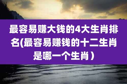 最容易赚大钱的4大生肖排名(最容易赚钱的十二生肖是哪一个生肖）