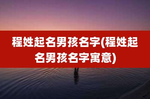 程姓起名男孩名字(程姓起名男孩名字寓意)